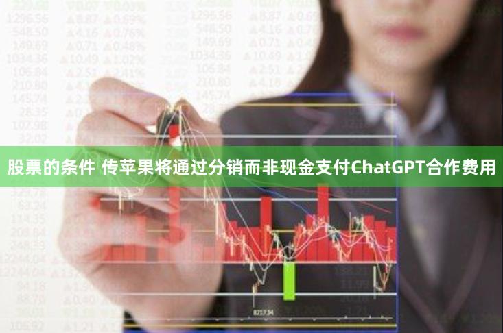 股票的条件 传苹果将通过分销而非现金支付ChatGPT合作费用