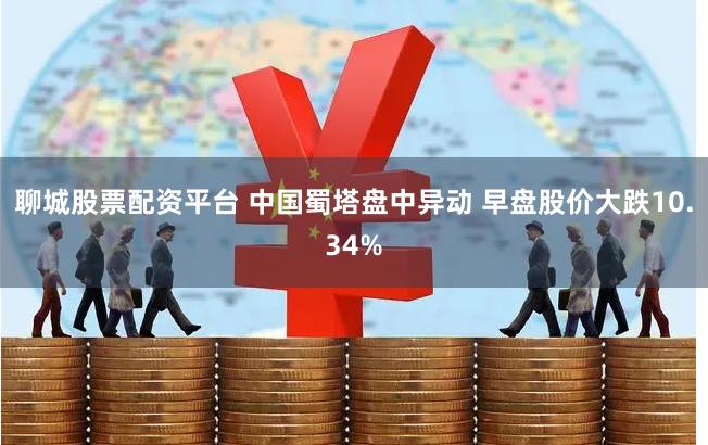 聊城股票配资平台 中国蜀塔盘中异动 早盘股价大跌10.34%