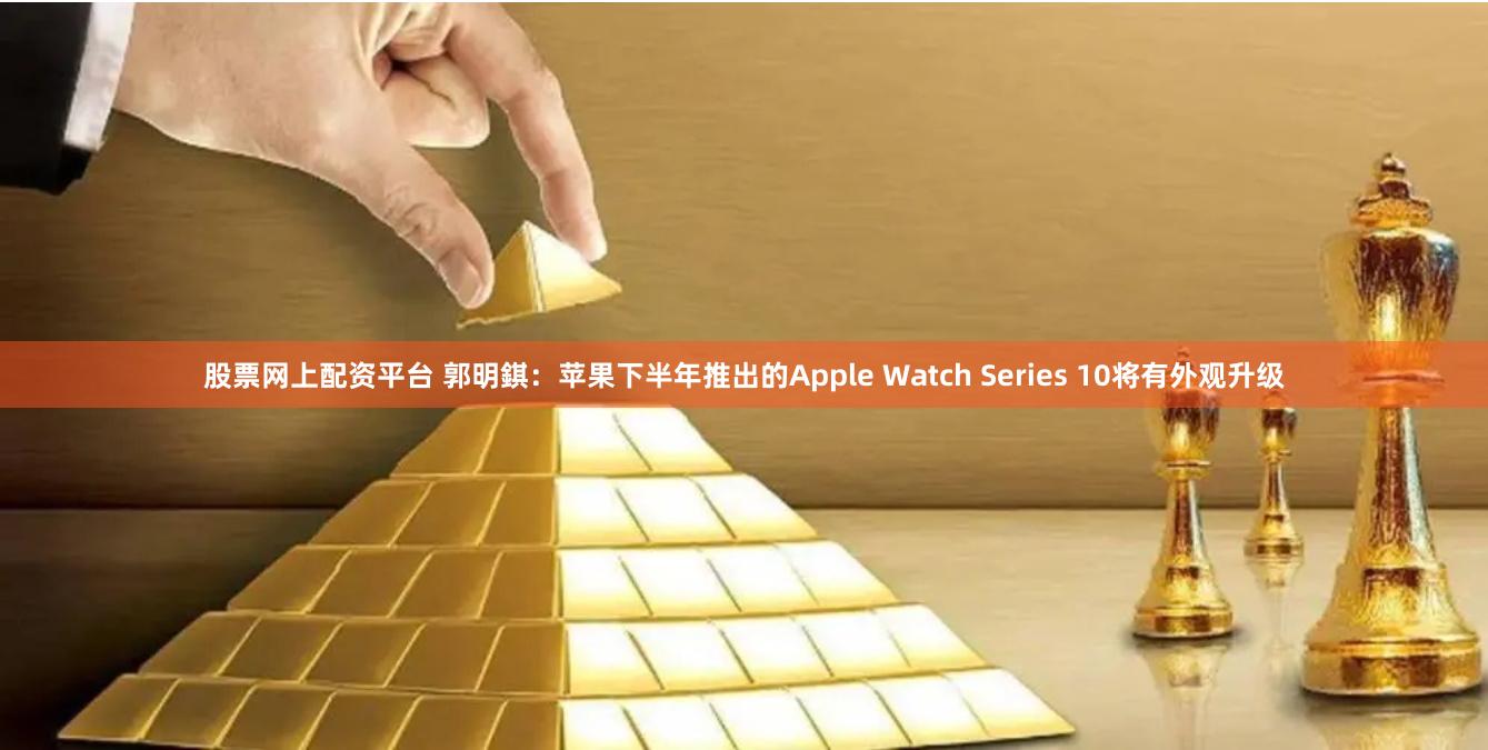 股票网上配资平台 郭明錤：苹果下半年推出的Apple Watch Series 10将有外观升级