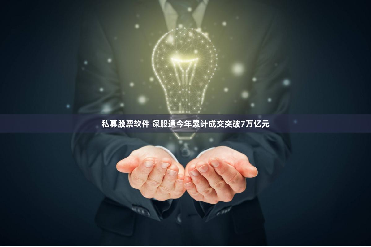 私募股票软件 深股通今年累计成交突破7万亿元