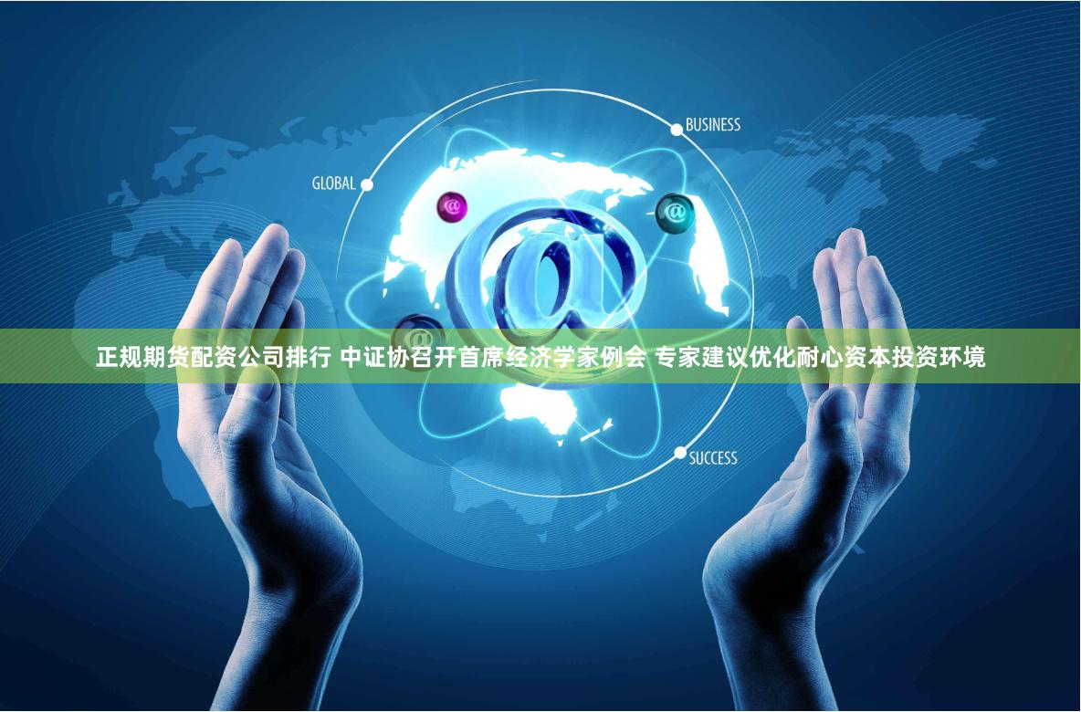 正规期货配资公司排行 中证协召开首席经济学家例会 专家建议优化耐心资本投资环境