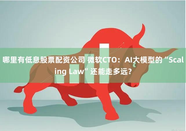 哪里有低息股票配资公司 微软CTO：AI大模型的“Scaling Law”还能走多远？