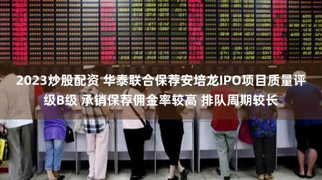 2023炒股配资 华泰联合保荐安培龙IPO项目质量评级B级 承销保荐佣金率较高 排队周期较长