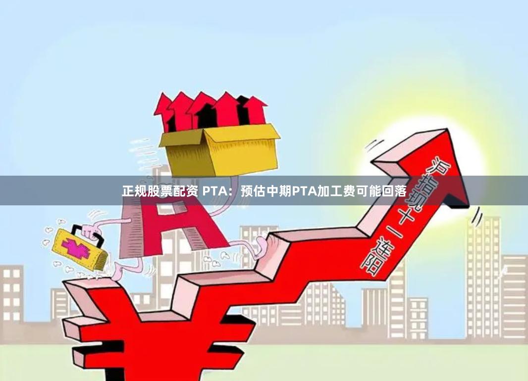 正规股票配资 PTA：预估中期PTA加工费可能回落