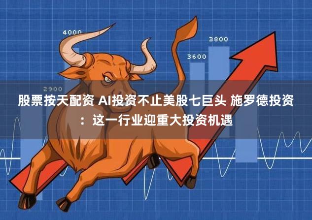 股票按天配资 AI投资不止美股七巨头 施罗德投资：这一行业迎重大投资机遇