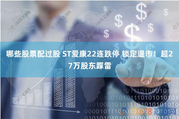 哪些股票配过股 ST爱康22连跌停 锁定退市！超27万股东踩雷
