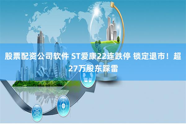 股票配资公司软件 ST爱康22连跌停 锁定退市！超27万股东踩雷