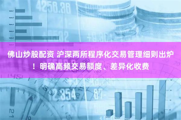 佛山炒股配资 沪深两所程序化交易管理细则出炉!明确高频交易额度、差异化收费