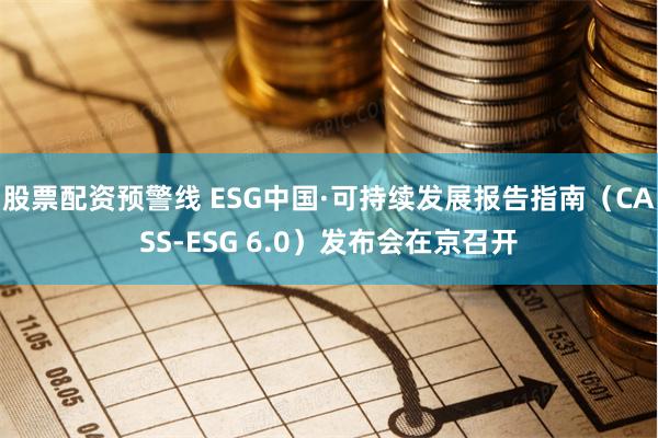 股票配资预警线 ESG中国·可持续发展报告指南（CASS-ESG 6.0）发布会在京召开