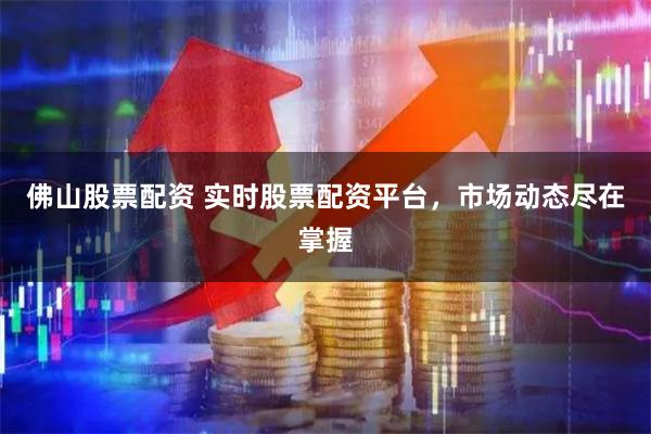 佛山股票配资 实时股票配资平台，市场动态尽在掌握