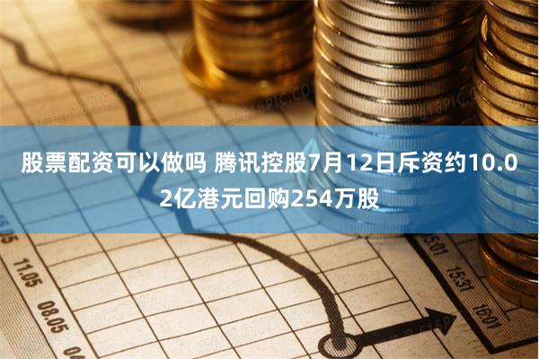 股票配资可以做吗 腾讯控股7月12日斥资约10.02亿港元回购254万股
