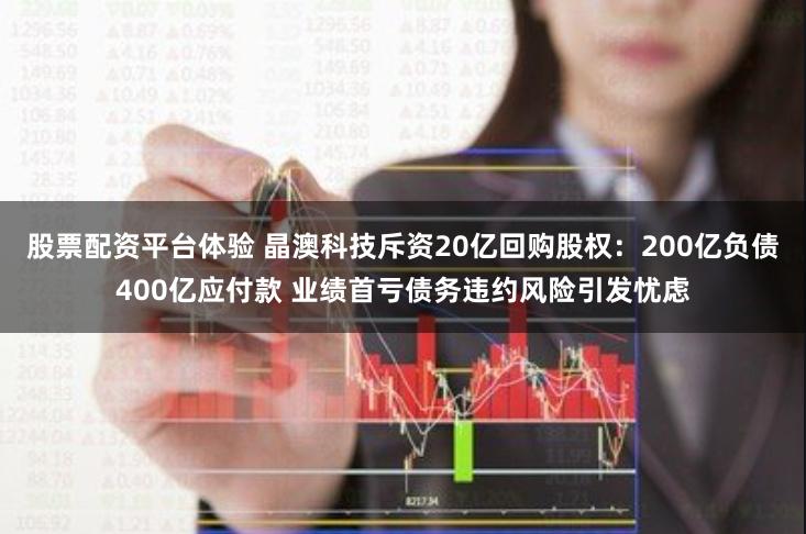 股票配资平台体验 晶澳科技斥资20亿回购股权：200亿负债400亿应付款 业绩首亏债务违约风险引发忧虑