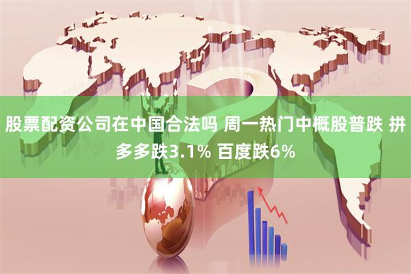 股票配资公司在中国合法吗 周一热门中概股普跌 拼多多跌3.1% 百度跌6%