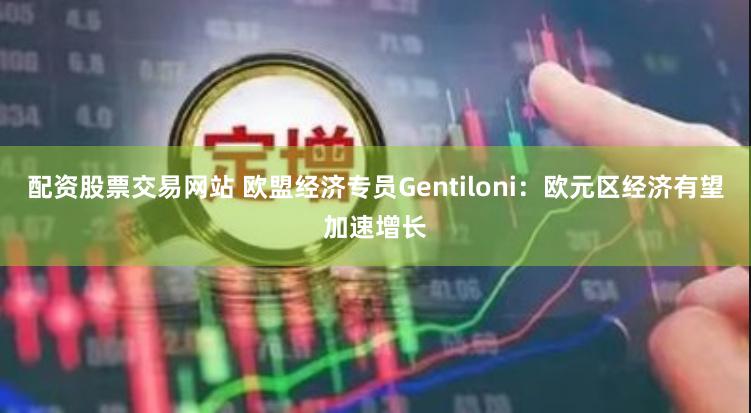 配资股票交易网站 欧盟经济专员Gentiloni：欧元区经济有望加速增长