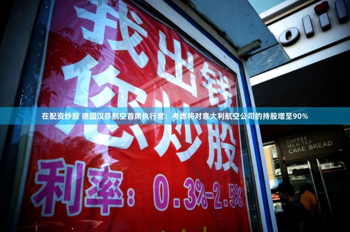 在配资炒股 德国汉莎航空首席执行官：考虑将对意大利航空公司的持股增至90%