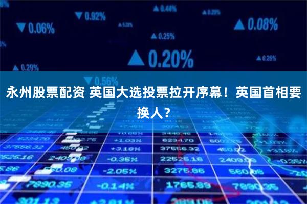 永州股票配资 英国大选投票拉开序幕！英国首相要换人？