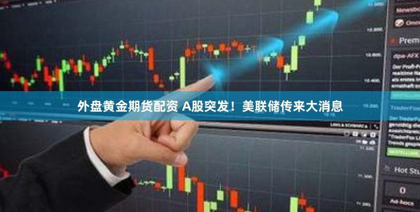 外盘黄金期货配资 A股突发！美联储传来大消息