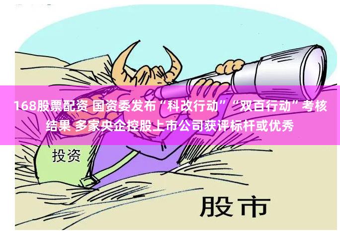 168股票配资 国资委发布“科改行动”“双百行动”考核结果 多家央企控股上市公司获评标杆或优秀
