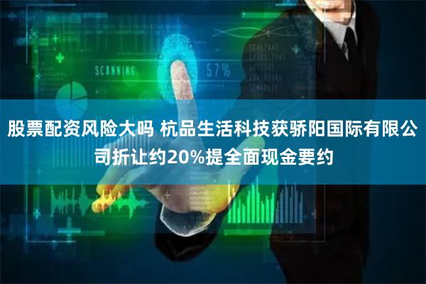 股票配资风险大吗 杭品生活科技获骄阳国际有限公司折让约20%提全面现金要约