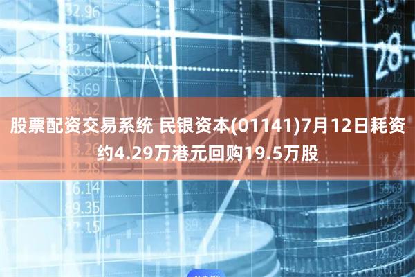 股票配资交易系统 民银资本(01141)7月12日耗资约4.29万港元回购19.5万股