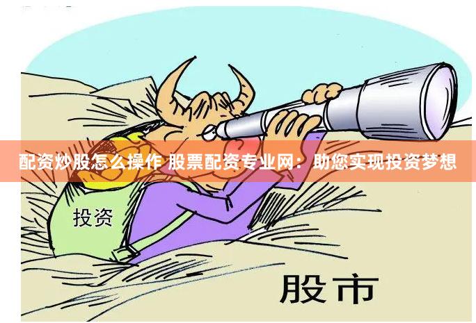 配资炒股怎么操作 股票配资专业网：助您实现投资梦想