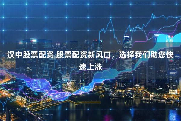 汉中股票配资 股票配资新风口,选择我们助您快速上涨
