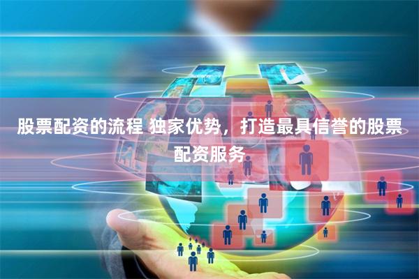 股票配资的流程 独家优势，打造最具信誉的股票配资服务