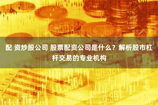配 资炒股公司 股票配资公司是什么？解析股市杠杆交易的专业机构