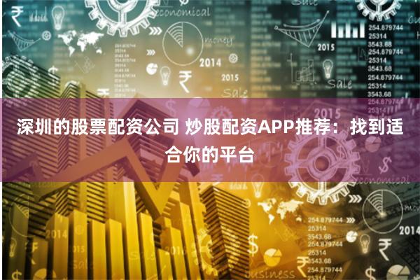 深圳的股票配资公司 炒股配资APP推荐：找到适合你的平台