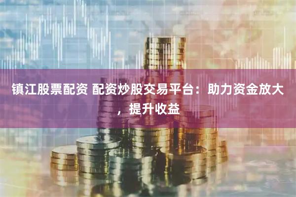 镇江股票配资 配资炒股交易平台:助力资金放大,提升收益