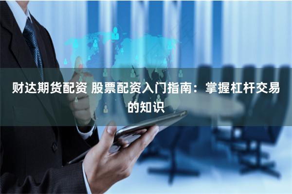 财达期货配资 股票配资入门指南：掌握杠杆交易的知识