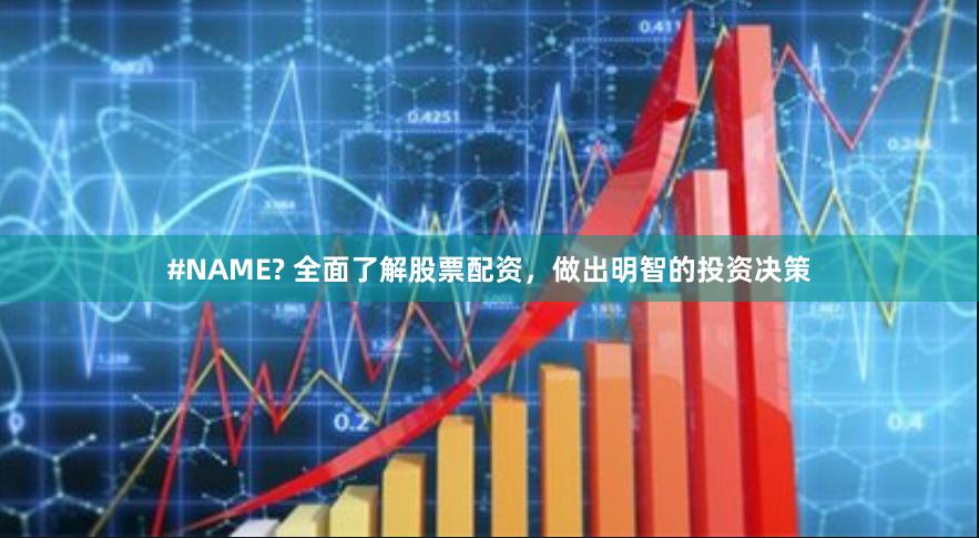 #NAME? 全面了解股票配资,做出明智的投资决策