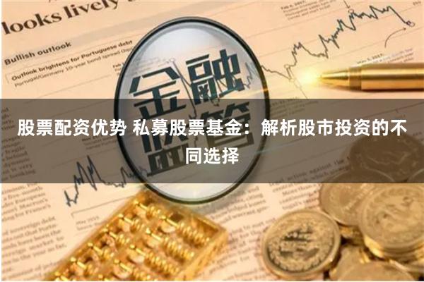 股票配资优势 私募股票基金:解析股市投资的不同选择