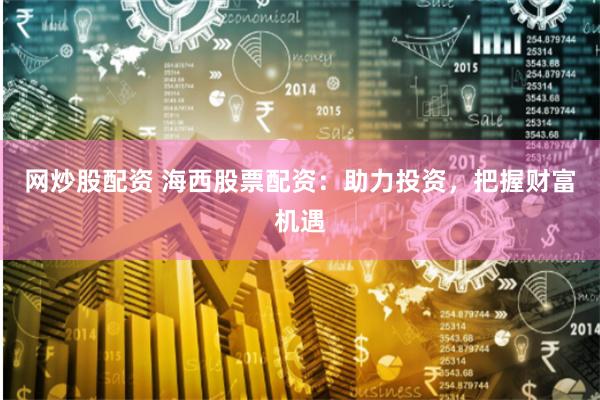 网炒股配资 海西股票配资:助力投资,把握财富机遇
