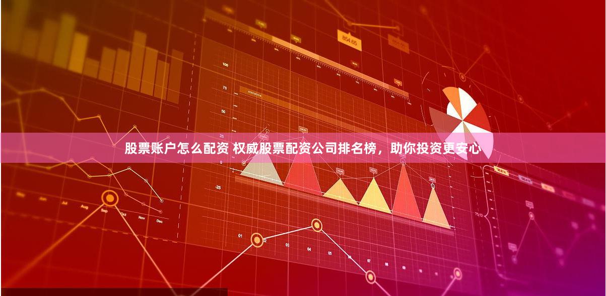 股票账户怎么配资 权威股票配资公司排名榜，助你投资更安心