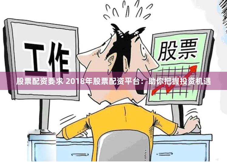 股票配资要求 2018年股票配资平台:助你把握投资机遇