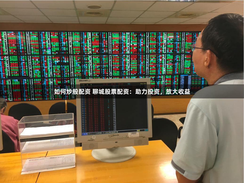 如何炒股配资 聊城股票配资:助力投资,放大收益