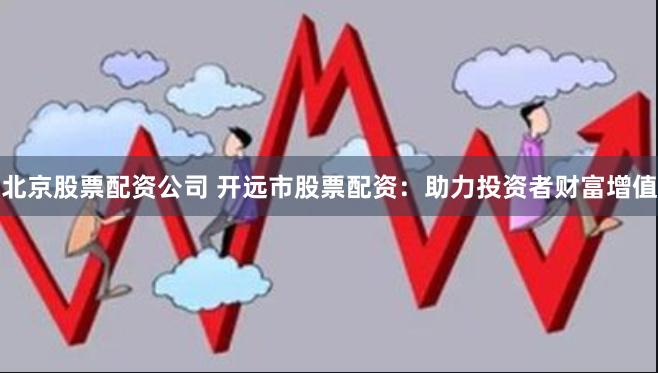 北京股票配资公司 开远市股票配资：助力投资者财富增值