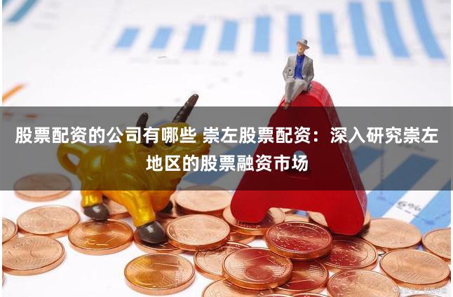 股票配资的公司有哪些 崇左股票配资:深入研究崇左地区的股票融资市场
