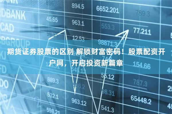 期货证券股票的区别 解锁财富密码！股票配资开户网，开启投资新篇章