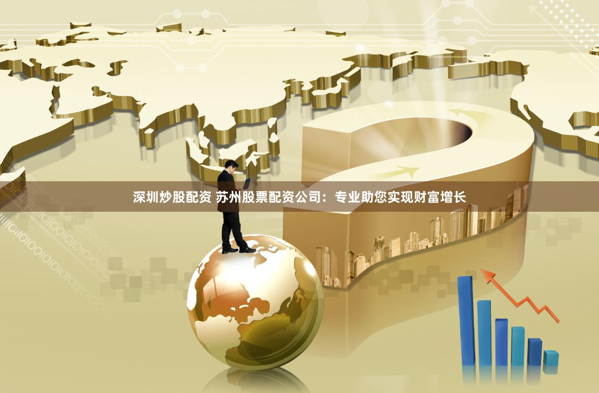 深圳炒股配资 苏州股票配资公司:专业助您实现财富增长