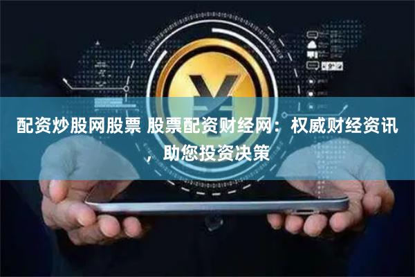 配资炒股网股票 股票配资财经网:权威财经资讯,助您投资决策