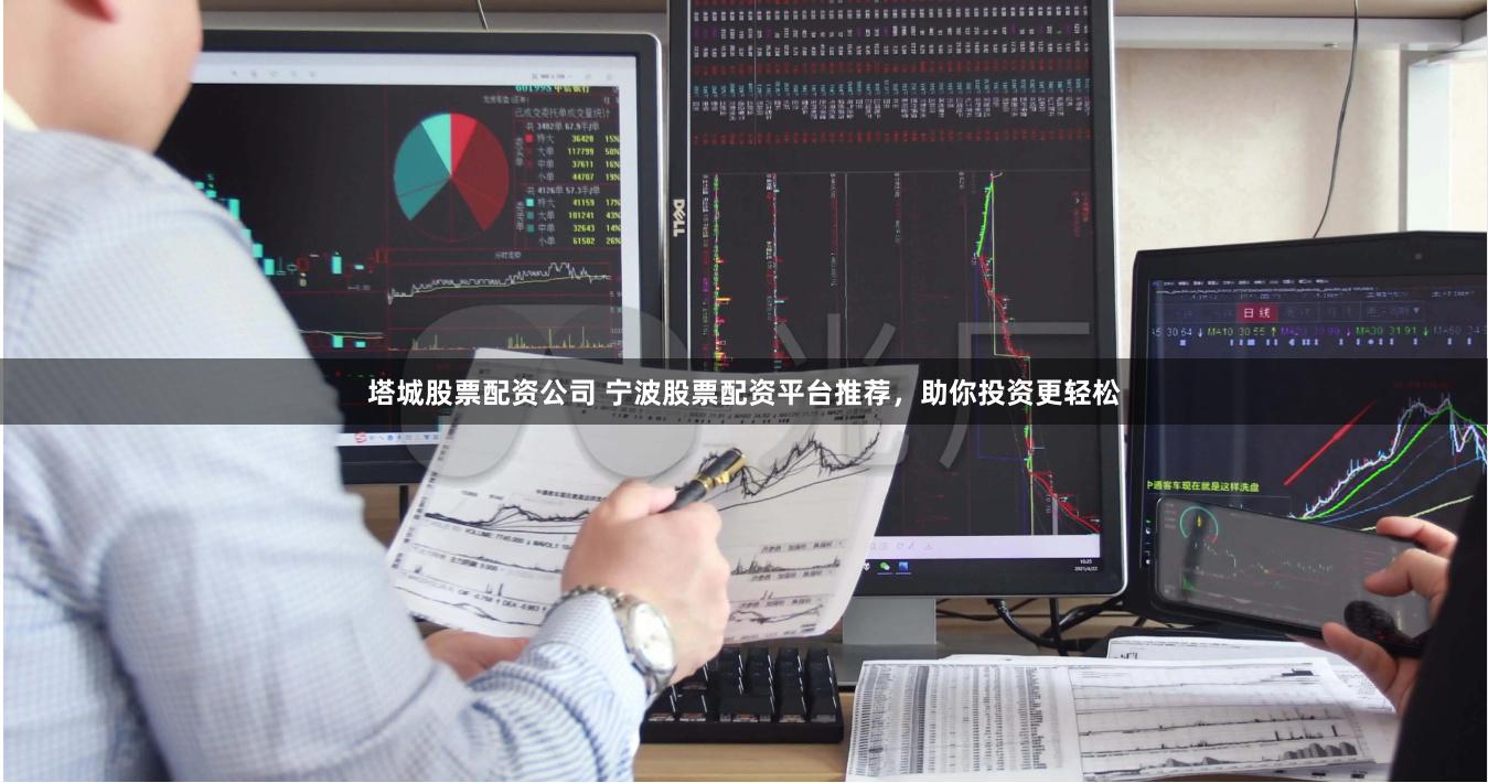 塔城股票配资公司 宁波股票配资平台推荐，助你投资更轻松