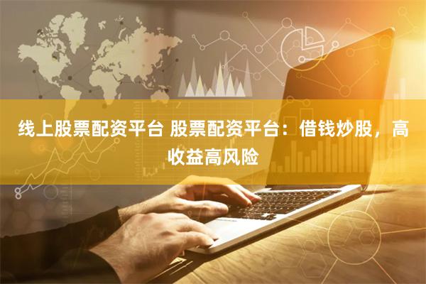 线上股票配资平台 股票配资平台:借钱炒股,高收益高风险