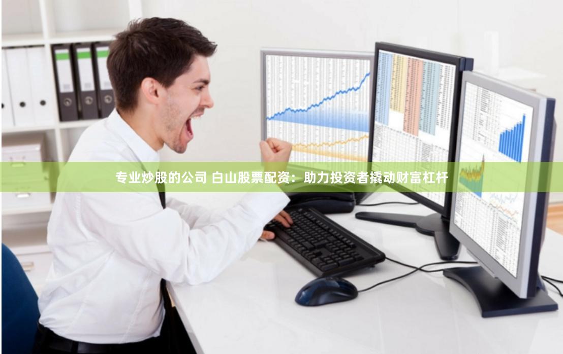 专业炒股的公司 白山股票配资:助力投资者撬动财富杠杆
