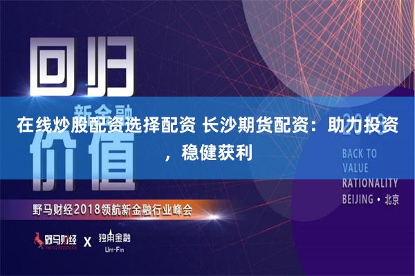 在线炒股配资选择配资 长沙期货配资：助力投资，稳健获利