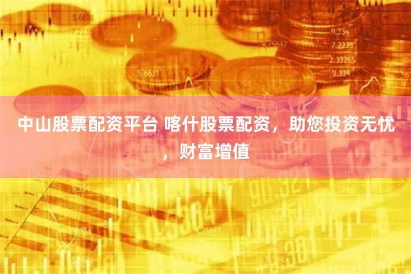 中山股票配资平台 喀什股票配资,助您投资无忧,财富增值