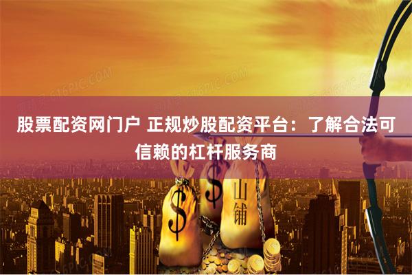 股票配资网门户 正规炒股配资平台:了解合法可信赖的杠杆服务商