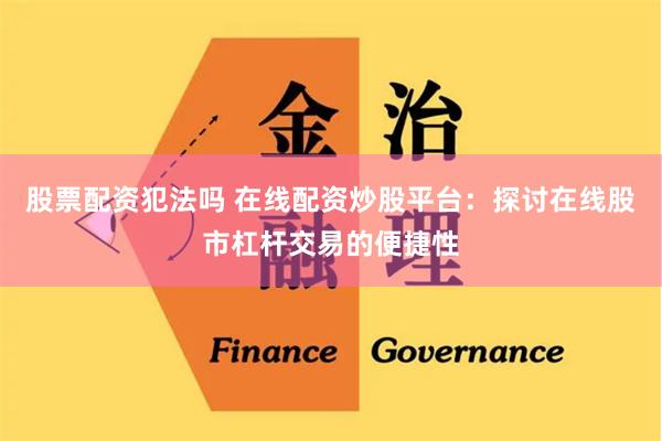 股票配资犯法吗 在线配资炒股平台:探讨在线股市杠杆交易的便捷性