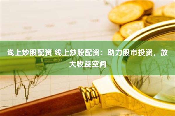 线上炒股配资 线上炒股配资：助力股市投资，放大收益空间